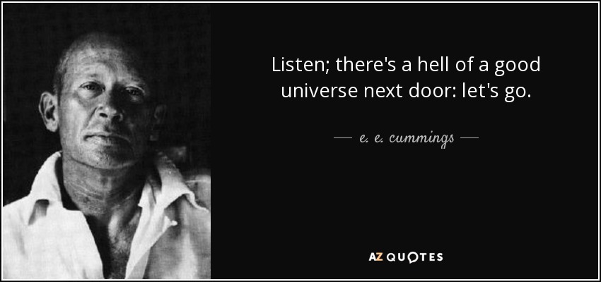 Listen; there's a hell of a good universe next door: let's go. - e. e. cummings