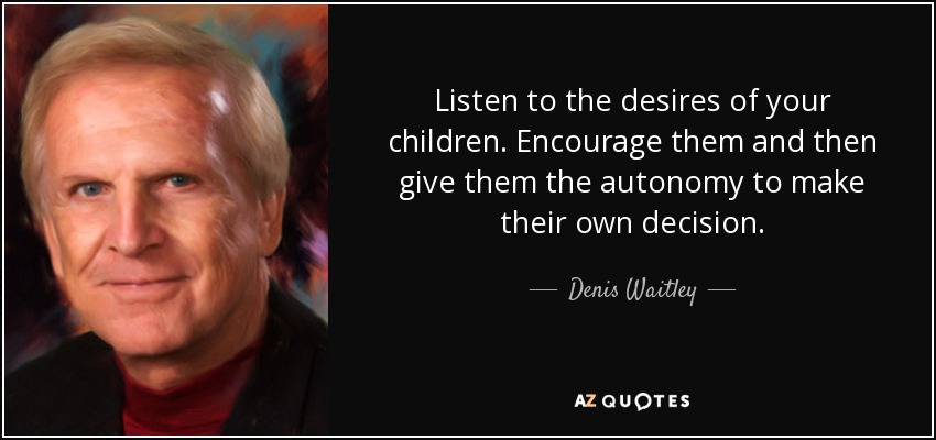 Listen to the desires of your children. Encourage them and then give them the autonomy to make their own decision. - Denis Waitley