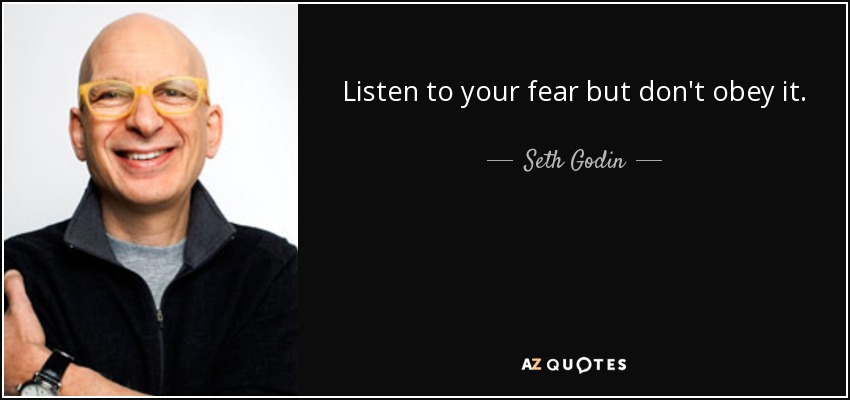 Listen to your fear but don't obey it. - Seth Godin