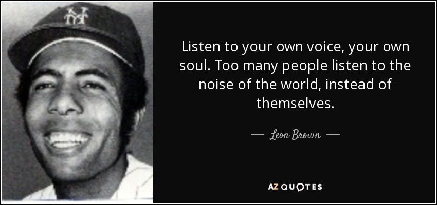 Listen to your own voice, your own soul. Too many people listen to the noise of the world, instead of themselves. - Leon Brown