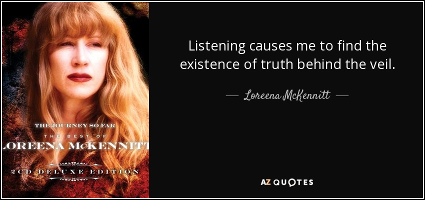 Listening causes me to find the existence of truth behind the veil. - Loreena McKennitt