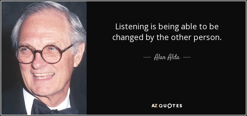 Listening is being able to be changed by the other person. - Alan Alda