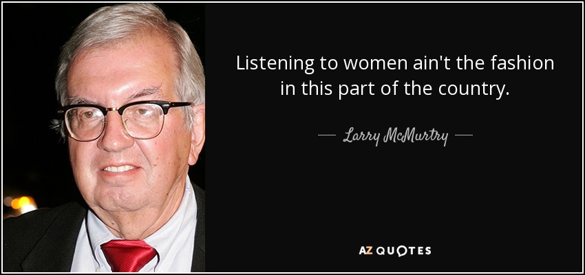 Listening to women ain't the fashion in this part of the country. - Larry McMurtry