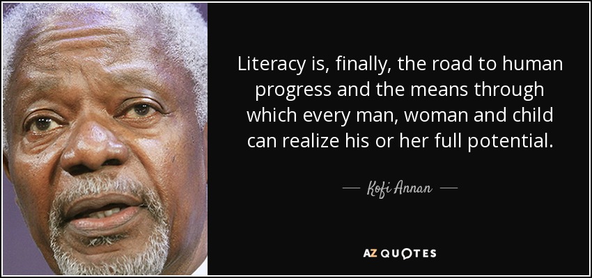 Literacy is, finally, the road to human progress and the means through which every man, woman and child can realize his or her full potential. - Kofi Annan