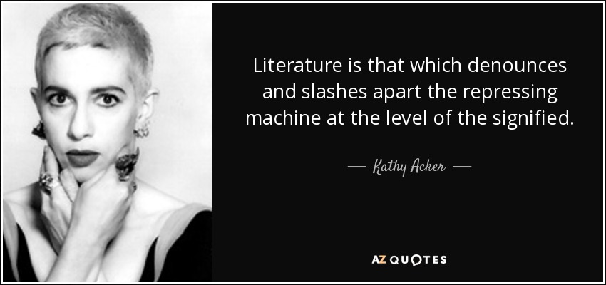 Literature is that which denounces and slashes apart the repressing machine at the level of the signified. - Kathy Acker