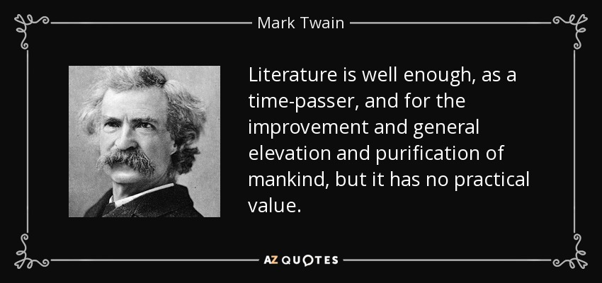 Literature is well enough, as a time-passer, and for the improvement and general elevation and purification of mankind, but it has no practical value. - Mark Twain