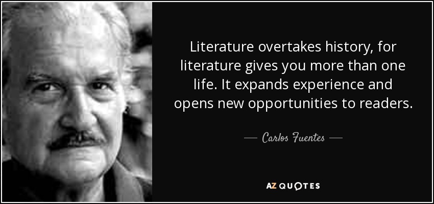 Literature overtakes history, for literature gives you more than one life. It expands experience and opens new opportunities to readers. - Carlos Fuentes