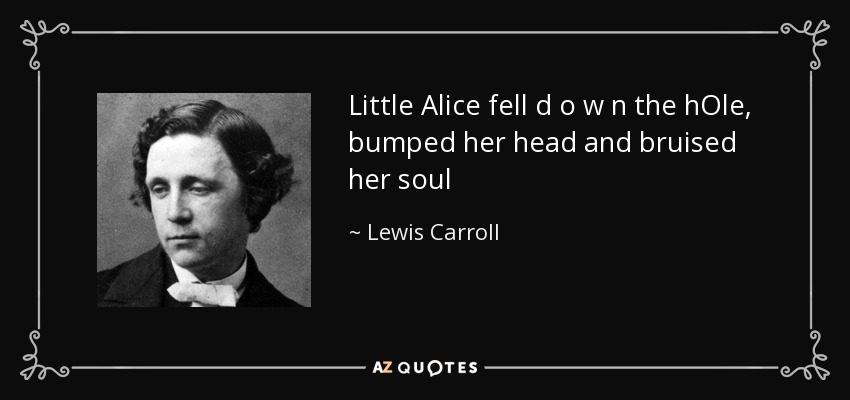Little Alice fell d o w n the hOle, bumped her head and bruised her soul - Lewis Carroll