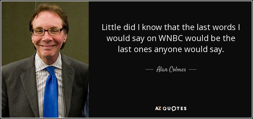 Little did I know that the last words I would say on WNBC would be the last ones anyone would say. - Alan Colmes