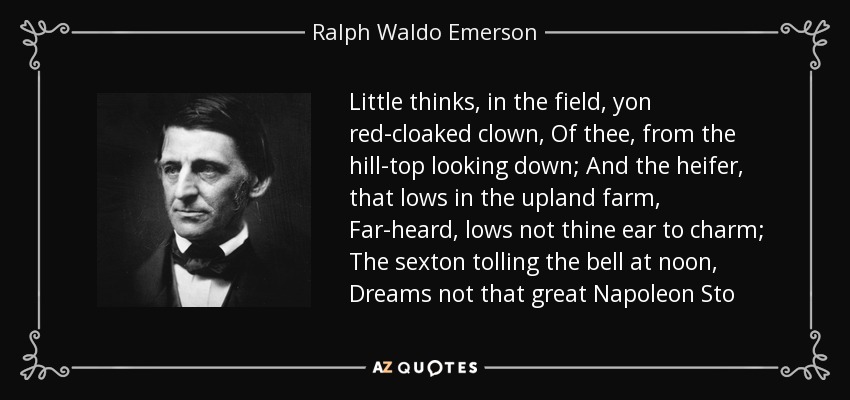 Little thinks, in the field, yon red-cloaked clown, Of thee, from the hill-top looking down; And the heifer, that lows in the upland farm, Far-heard, lows not thine ear to charm; The sexton tolling the bell at noon, Dreams not that great Napoleon Sto - Ralph Waldo Emerson