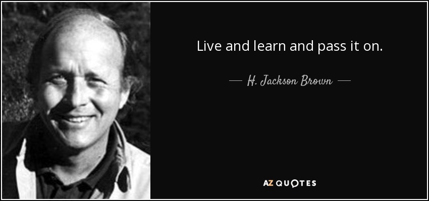 Live and learn and pass it on. - H. Jackson Brown, Jr.