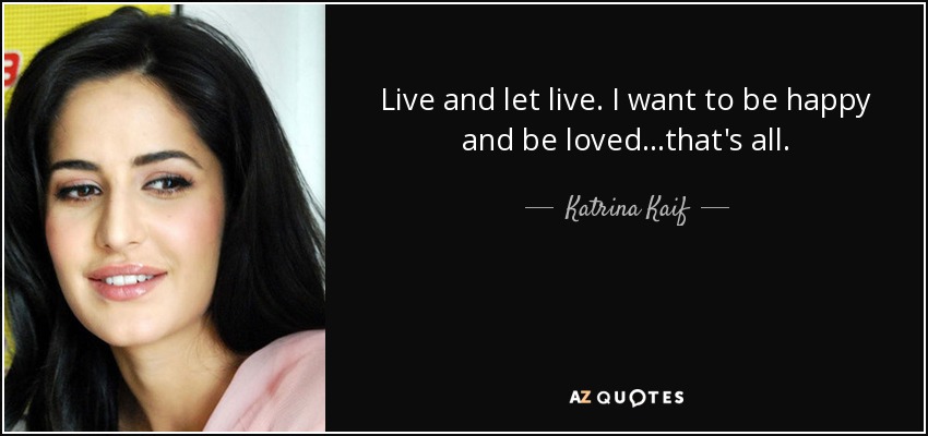 Live and let live. I want to be happy and be loved...that's all. - Katrina Kaif