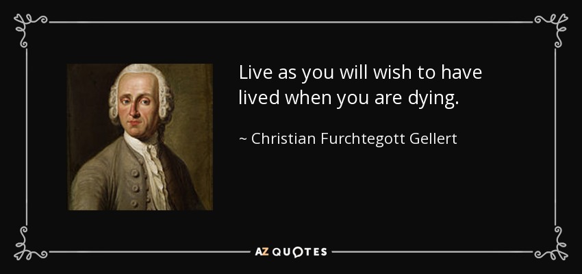 Live as you will wish to have lived when you are dying. - Christian Furchtegott Gellert