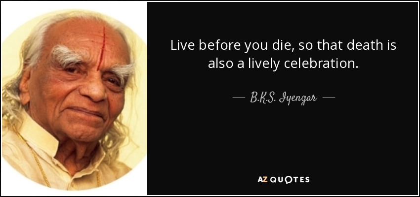 Live before you die, so that death is also a lively celebration. - B.K.S. Iyengar