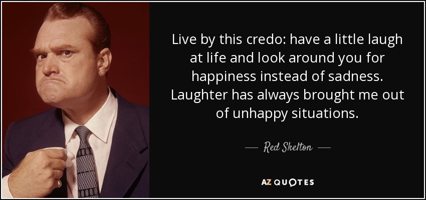 Live by this credo: have a little laugh at life and look around you for happiness instead of sadness. Laughter has always brought me out of unhappy situations. - Red Skelton