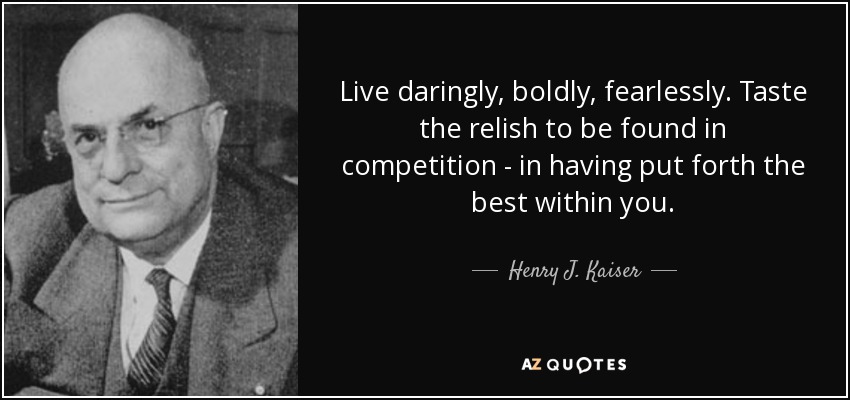 Live daringly, boldly, fearlessly. Taste the relish to be found in competition - in having put forth the best within you. - Henry J. Kaiser