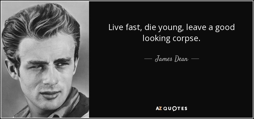 Live fast, die young, leave a good looking corpse. - James Dean