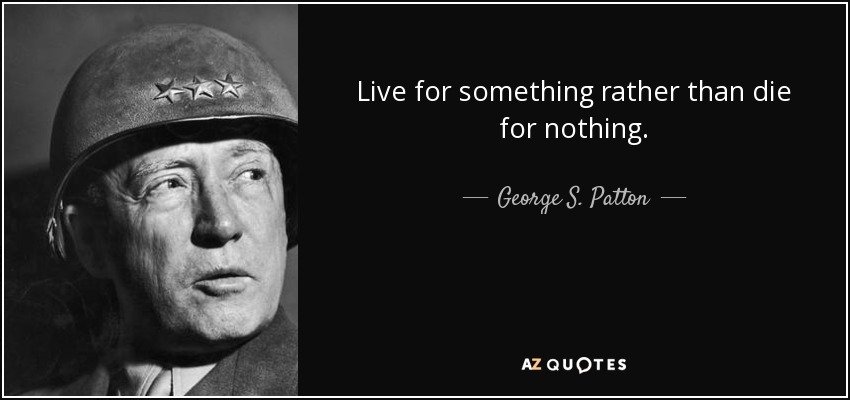 Live for something rather than die for nothing. - George S. Patton