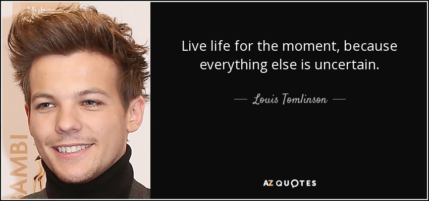 Live life for the moment, because everything else is uncertain. - Louis Tomlinson