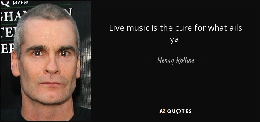 Live music is the cure for what ails ya. - Henry Rollins
