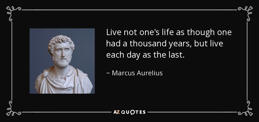 Live not one's life as though one had a thousand years, but live each day as the last. - Marcus Aurelius