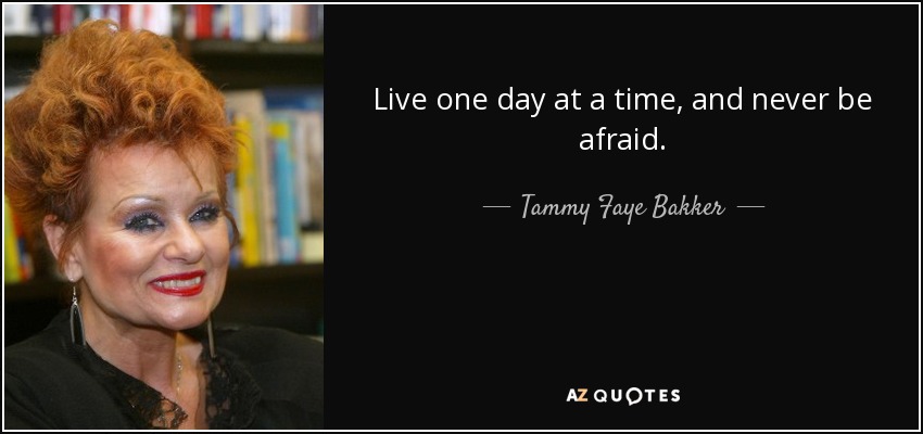 Live one day at a time, and never be afraid. - Tammy Faye Bakker