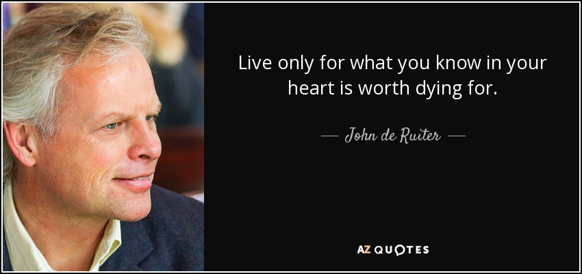 Live only for what you know in your heart is worth dying for. - John de Ruiter