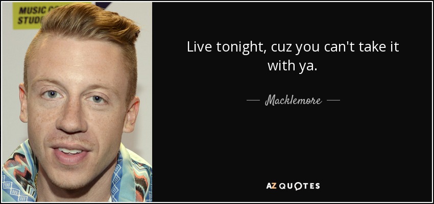 Live tonight, cuz you can't take it with ya. - Macklemore