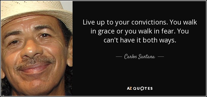 Live up to your convictions. You walk in grace or you walk in fear. You can't have it both ways. - Carlos Santana