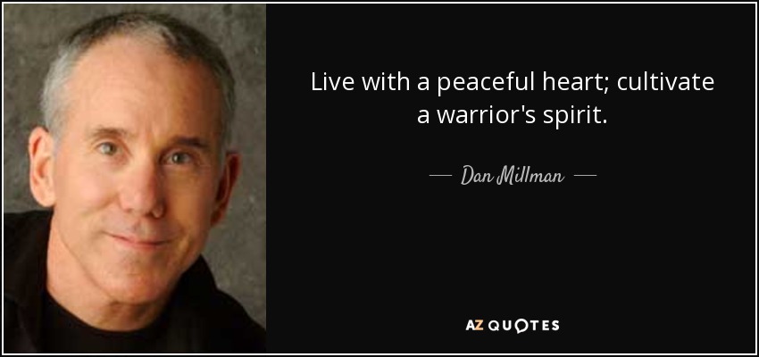 Live with a peaceful heart; cultivate a warrior's spirit. - Dan Millman