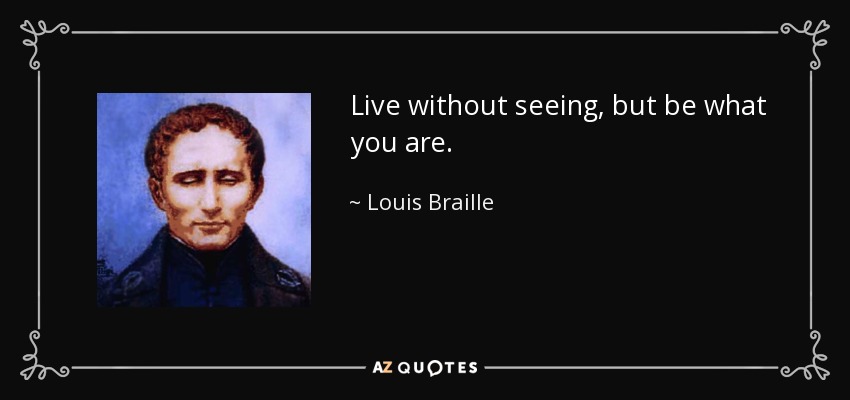 Live without seeing, but be what you are. - Louis Braille