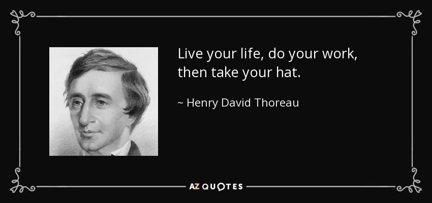 Live your life, do your work, then take your hat. - Henry David Thoreau