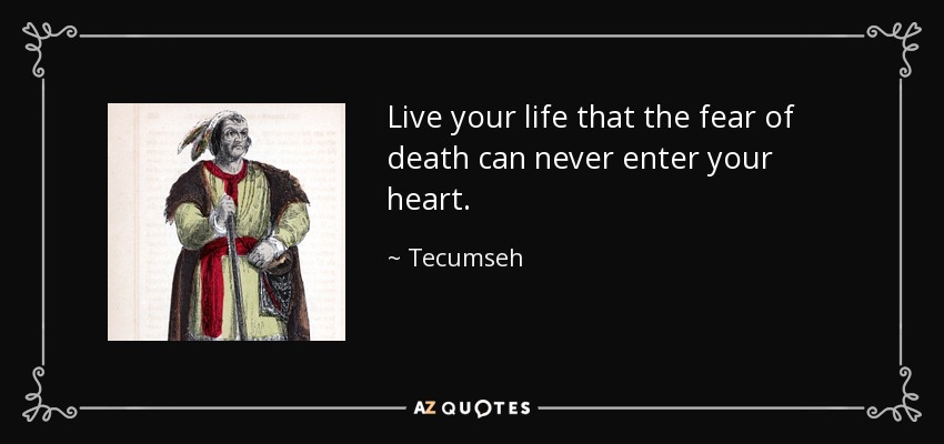 Live your life that the fear of death can never enter your heart. - Tecumseh