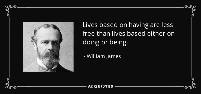 Lives based on having are less free than lives based either on doing or being. - William James