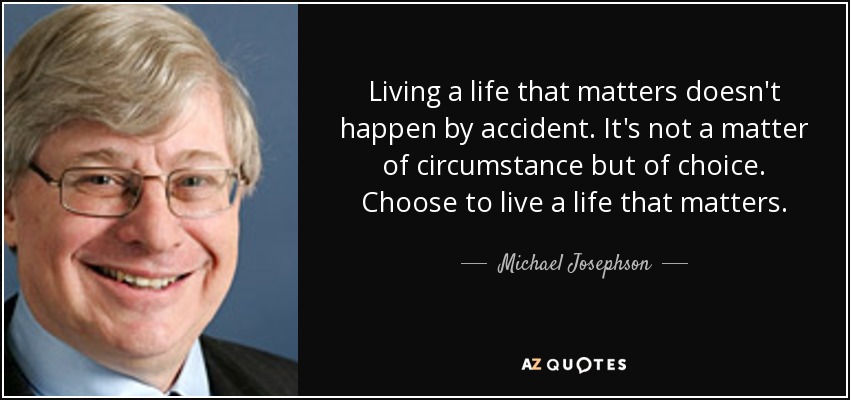 Living a life that matters doesn't happen by accident. It's not a matter of circumstance but of choice. Choose to live a life that matters. - Michael Josephson