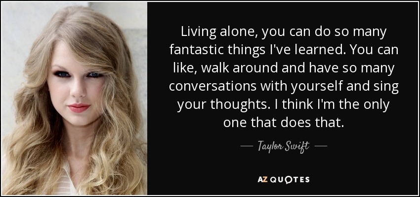 Living alone, you can do so many fantastic things I've learned. You can like, walk around and have so many conversations with yourself and sing your thoughts. I think I'm the only one that does that. - Taylor Swift