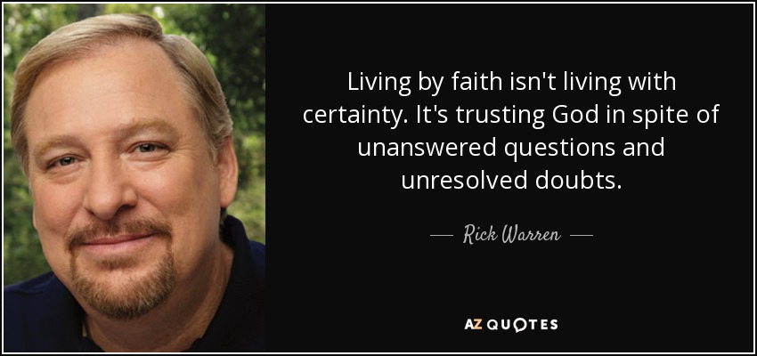 Living by faith isn't living with certainty. It's trusting God in spite of unanswered questions and unresolved doubts. - Rick Warren