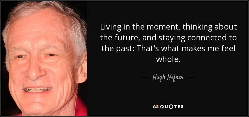 Living in the moment, thinking about the future, and staying connected to the past: That's what makes me feel whole. - Hugh Hefner