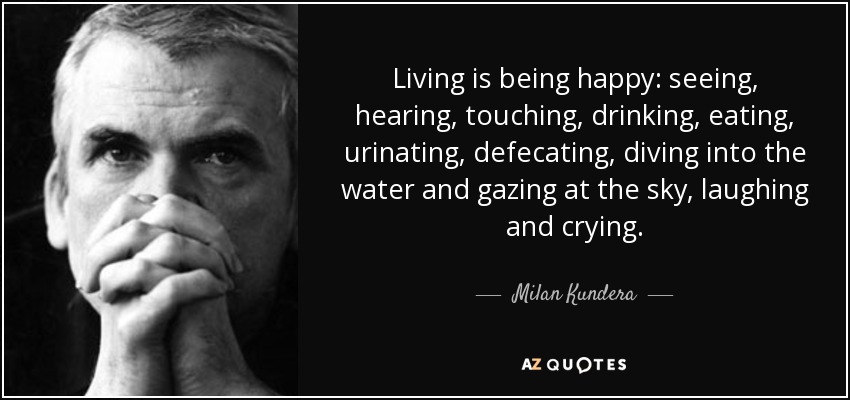 Living is being happy: seeing, hearing, touching, drinking, eating, urinating, defecating, diving into the water and gazing at the sky, laughing and crying. - Milan Kundera