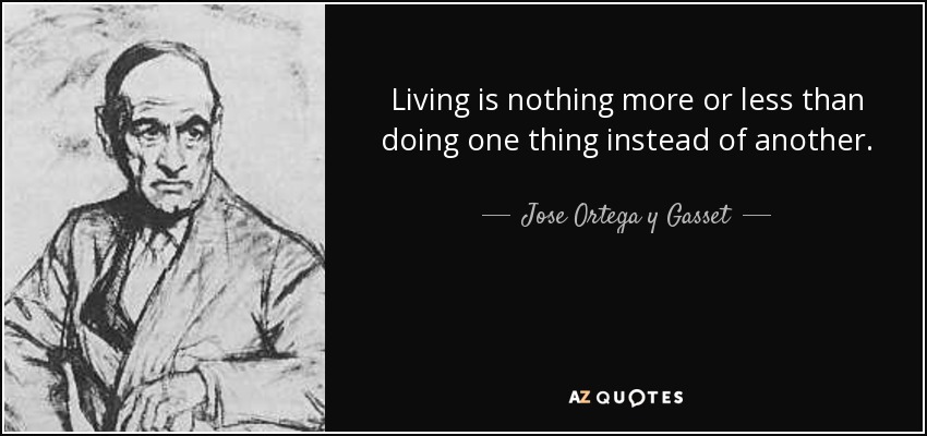 Living is nothing more or less than doing one thing instead of another. - Jose Ortega y Gasset