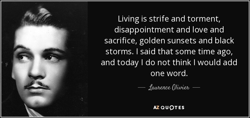 Living is strife and torment, disappointment and love and sacrifice, golden sunsets and black storms. I said that some time ago, and today I do not think I would add one word. - Laurence Olivier