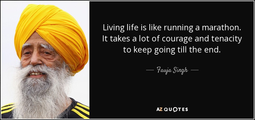 Living life is like running a marathon. It takes a lot of courage and tenacity to keep going till the end. - Fauja Singh