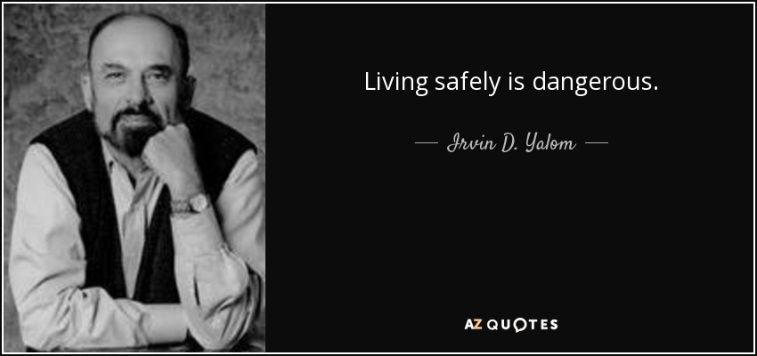 Living safely is dangerous. - Irvin D. Yalom