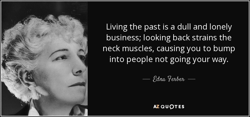 Living the past is a dull and lonely business; looking back strains the neck muscles, causing you to bump into people not going your way. - Edna Ferber
