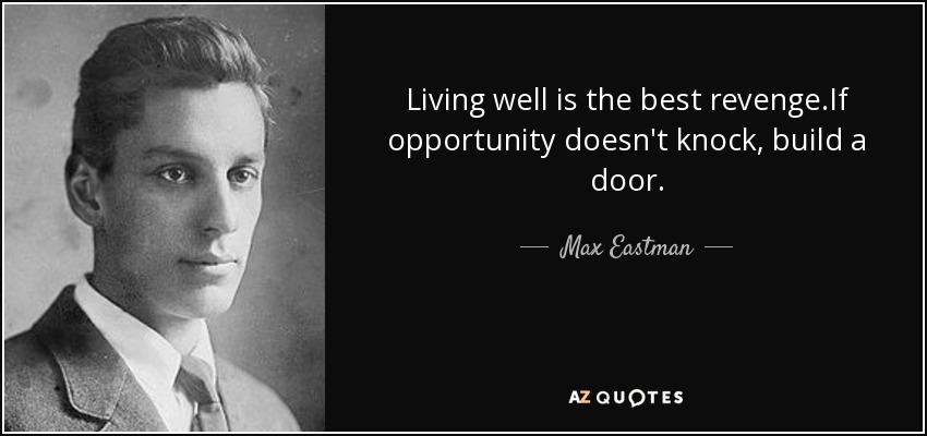 Living well is the best revenge.If opportunity doesn't knock, build a door. - Max Eastman