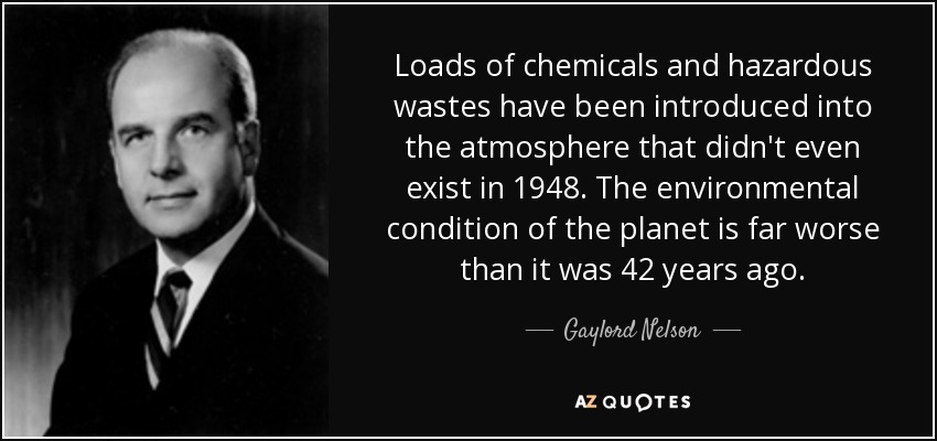 Loads of chemicals and hazardous wastes have been introduced into the atmosphere that didn't even exist in 1948. The environmental condition of the planet is far worse than it was 42 years ago. - Gaylord Nelson