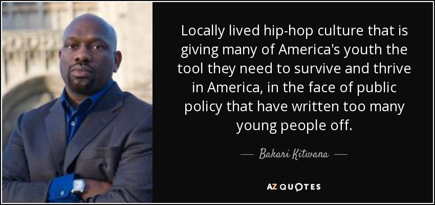 Locally lived hip-hop culture that is giving many of America's youth the tool they need to survive and thrive in America, in the face of public policy that have written too many young people off. - Bakari Kitwana