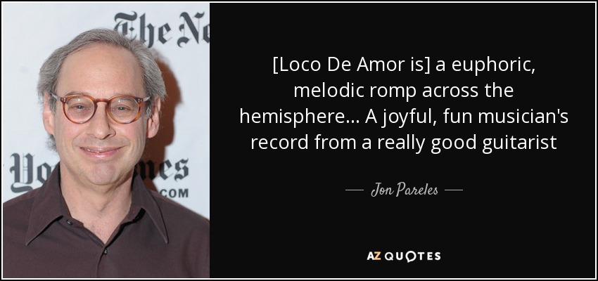 [Loco De Amor is] a euphoric, melodic romp across the hemisphere... A joyful, fun musician's record from a really good guitarist - Jon Pareles