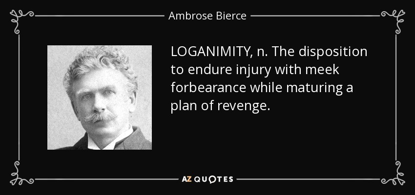 LOGANIMITY, n. The disposition to endure injury with meek forbearance while maturing a plan of revenge. - Ambrose Bierce