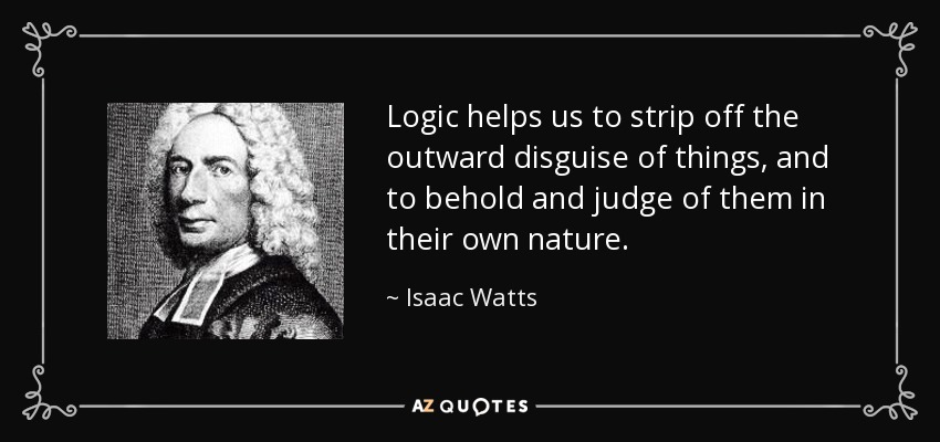 Logic helps us to strip off the outward disguise of things, and to behold and judge of them in their own nature. - Isaac Watts